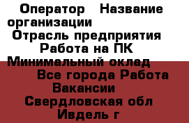 Оператор › Название организации ­ Dimond Style › Отрасль предприятия ­ Работа на ПК › Минимальный оклад ­ 16 000 - Все города Работа » Вакансии   . Свердловская обл.,Ивдель г.